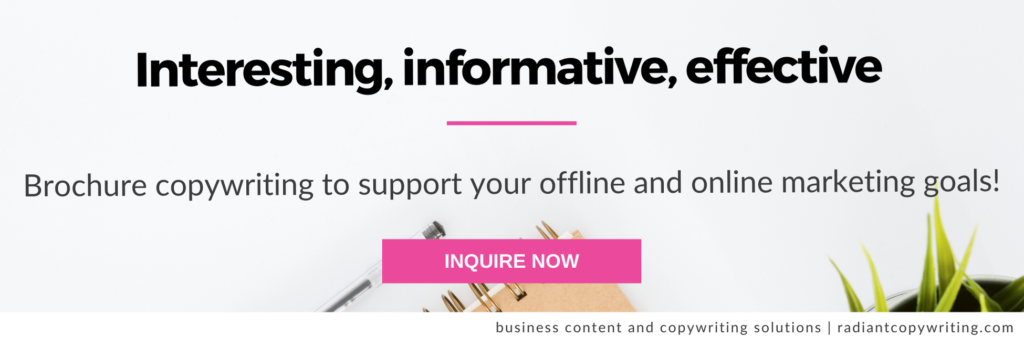 Interesting, informative, effective - brochure copywriting to support your offline and online marketing goals!