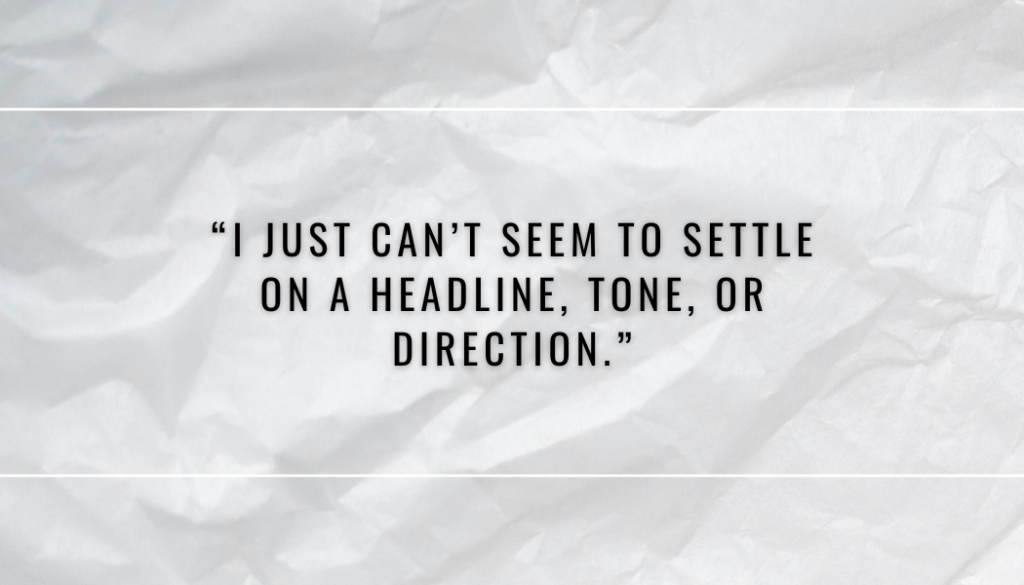 "I just can't seem to settle on a headline, tone, or direction."