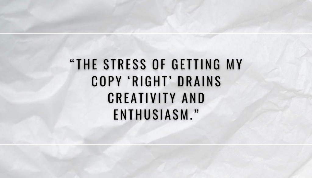 "The stress of getting my copy 'right' drains creativity and enthusiasm."
